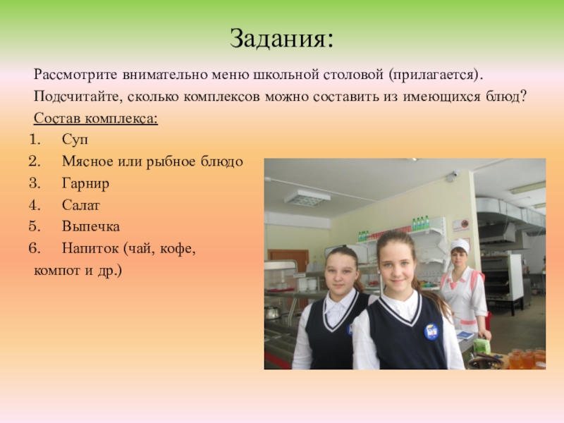 Конкурс Реальная математика (6 класс) Задания:Рассмотрите внимательно меню школьной столовой (прилагается).Подсчитайте, сколько комплексов можно составить из Задания:Рассмотрите внимательно меню школьной столовой (прилагается).Подсчитайте, сколько комплексов можно составить из имеющихся блюд?Состав комплекса:СупМясное или рыбное блюдоГарнирСалатВыпечкаНапиток