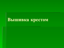 Презентация по технологии на тему Вышивка крестом
