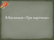 Презентация Три картины (В.Васнецов)