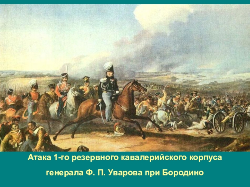 Туляки-герои Бородинской битвы Атака 1-го резервного кавалерийского корпуса генерала Ф. П. Уварова при Бородино Атака 1-го резервного кавалерийского корпуса генерала Ф. П. Уварова при Бородино