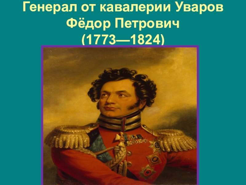 Туляки-герои Бородинской битвы Генерал от кавалерии Уваров Фёдор Петрович (1773—1824) Генерал от кавалерии Уваров Фёдор Петрович (1773—1824)