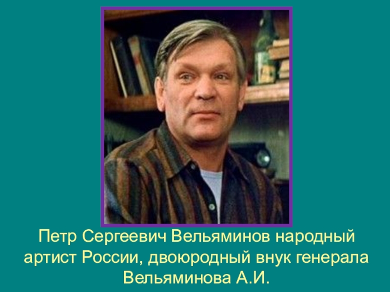 Туляки-герои Бородинской битвы Петр Сергеевич Вельяминов народный артист России, двоюродный внук генерала Вельяминова А.И. Петр Сергеевич Вельяминов народный артист России, двоюродный внук генерала Вельяминова А.И.