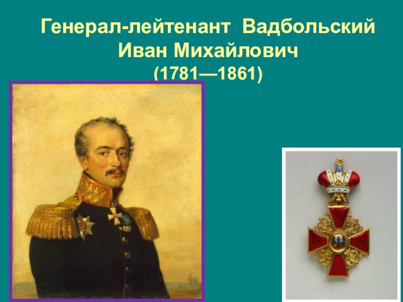 Туляки-герои Бородинской битвы Генерал-лейтенант Вадбольский Иван Михайлович (1781—1861) Генерал-лейтенант Вадбольский Иван Михайлович (1781—1861)