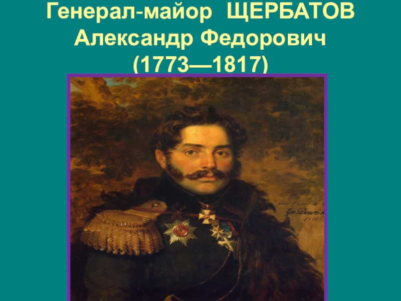 Туляки-герои Бородинской битвы Генерал-майор ЩЕРБАТОВ Александр Федорович (1773—1817) Генерал-майор ЩЕРБАТОВ Александр Федорович (1773—1817)
