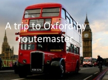 Презентация по английскому языку по теме A trip to Oxford by routemaster (10 класс)
