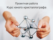 Презентация - проект Курс юного кристаллографа