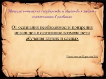 ПРЕЗЕНТАЦИЯ НА ТЕМУ : Эволюция отношения государства и общества к людям с отклонениями в развитии От осознания необходимости призрения инвалидов к осознанию возможности обучения глухих и слепых