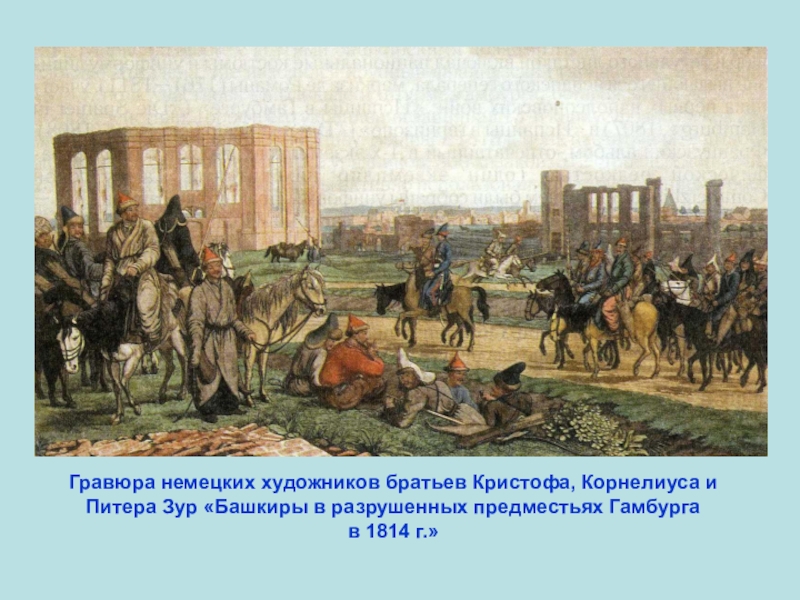 Презентация по ИКБ на тему Песни об Отечественной войне 1812 года Гравюра немецких художников братьев Кристофа, Корнелиуса и Питера Зур «Башкиры в Гравюра немецких художников братьев Кристофа, Корнелиуса и Питера Зур «Башкиры в разрушенных предместьях Гамбурга