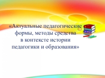 Актуальные педагогические формы,методы средства в контексте истории педагогики и образования