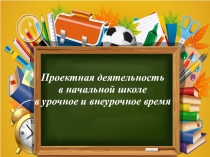 Проектная деятельность в начальной в урочное и внеурочное время.