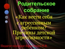 Мультимедийное сопровождение родительского собрания Как вести себя с агрессивным ребёнком? Причины детской агрессивности