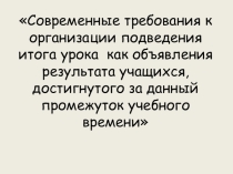 Презентация к выступлению на педсовете на тему:Современные требования к организации подведения итога урока как объявления результата учащихся, достигнутого за данный промежуток учебного времени