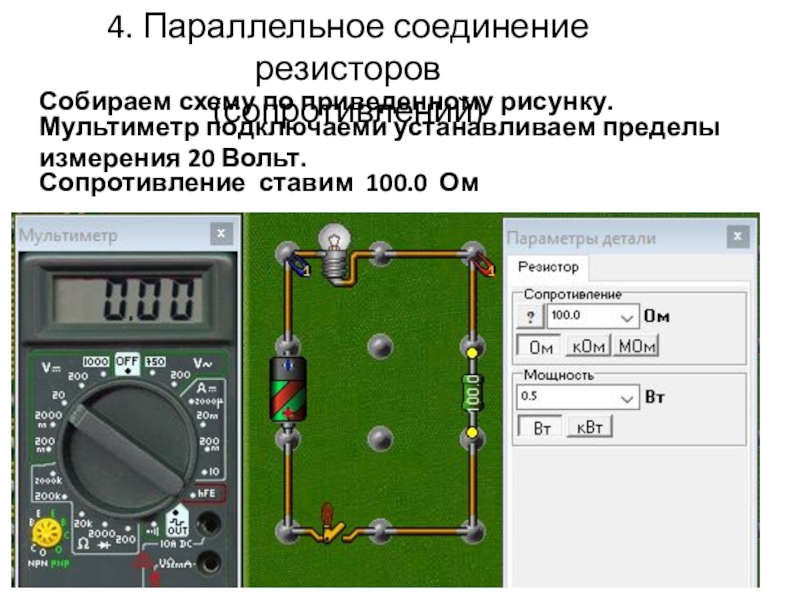 Начала электроники. Урок 4. 4. Параллельное соединение резисторов (сопротивлений)Собираем схему по приведенному рисунку.Мультиметр подключаеми устанавливаем 4. Параллельное соединение резисторов (сопротивлений)Собираем схему по приведенному рисунку.Мультиметр подключаеми устанавливаем пределы измерения 20 Вольт.Сопротивление ставим 100.0