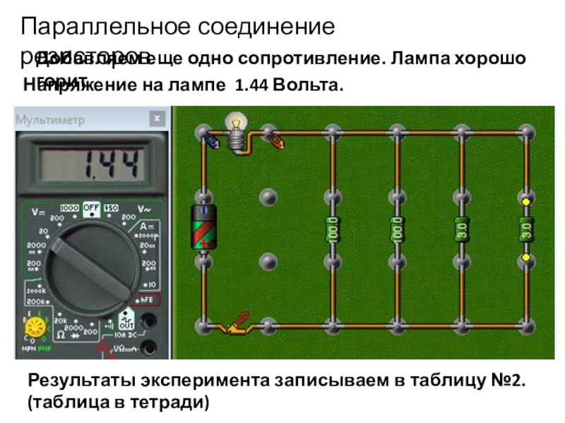 Начала электроники. Урок 4. Параллельное соединение резисторовДобавляем еще одно сопротивление. Лампа хорошо горит.Напряжение на лампе Параллельное соединение резисторовДобавляем еще одно сопротивление. Лампа хорошо горит.Напряжение на лампе 1.44 Вольта.Результаты эксперимента записываем в таблицу
