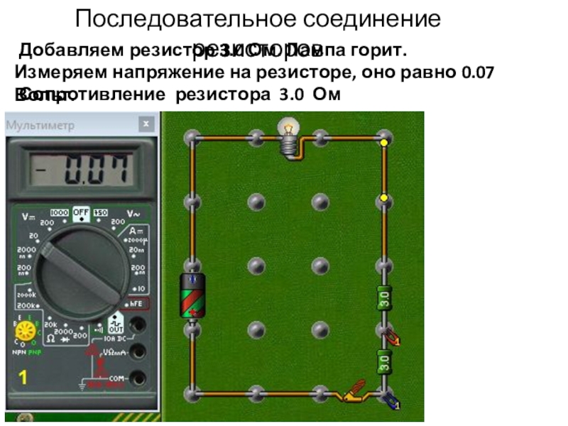Начала электроники. Урок 4. Последовательное соединение резисторов Добавляем резистор 3.0 Ом. Лампа горит.Измеряем напряжение на Последовательное соединение резисторов Добавляем резистор 3.0 Ом. Лампа горит.Измеряем напряжение на резисторе, оно равно 0.07 Вольт.Сопротивление резистора