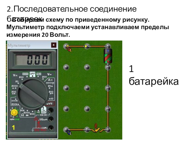 Начала электроники. Урок 4. 2.Последовательное соединение батареекСобираем схему по приведенному рисунку.Мультиметр подключаеми устанавливаем пределы измерения 20 Вольт.1 батарейка 2.Последовательное соединение батареекСобираем схему по приведенному рисунку.Мультиметр подключаеми устанавливаем пределы измерения 20 Вольт.1 батарейка