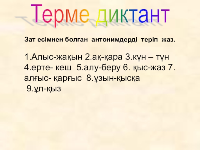 Презентация по казахскому языку Антонимы Терме диктантЗат есімнен болған антонимдерді теріп жаз.1.Алыс-жақын 2.ақ-қара 3.күн – түн Терме диктантЗат есімнен болған антонимдерді теріп жаз.1.Алыс-жақын 2.ақ-қара 3.күн – түн 4.ерте- кеш 5.алу-беру 6.
