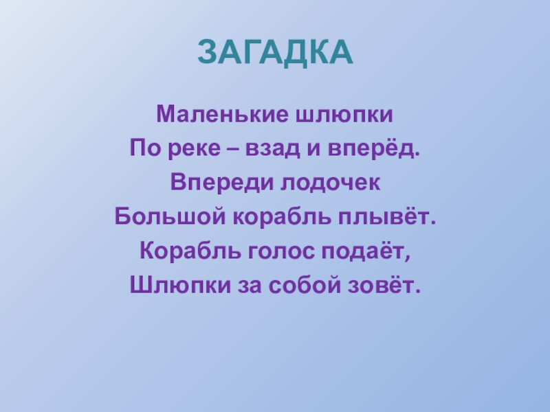 ЗАГАДКАМаленькие шлюпкиПо реке – взад и вперёд.Впереди лодочек Большой корабль плывёт.Корабль голос подаёт,Шлюпки за собой зовёт.