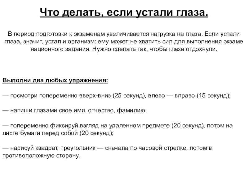 Презентация Как психологически подготовиться к ЕГЭ Что делать, если устали глаза.Выполни два любых упражнения:— посмотри попеременно вверх-вниз Что делать, если устали глаза.Выполни два любых упражнения:— посмотри попеременно вверх-вниз (25 секунд), влево — вправо (15