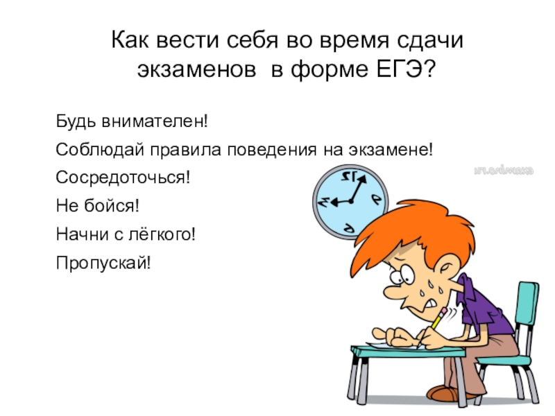 Презентация Как психологически подготовиться к ЕГЭ Как вести себя во время сдачи экзаменов в форме ЕГЭ?Будь внимателен!Соблюдай Как вести себя во время сдачи экзаменов в форме ЕГЭ?Будь внимателен!Соблюдай правила поведения на экзамене!Сосредоточься!Не бойся!Начни с