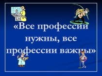 Презентация Все профессии нужны, все профессии важны