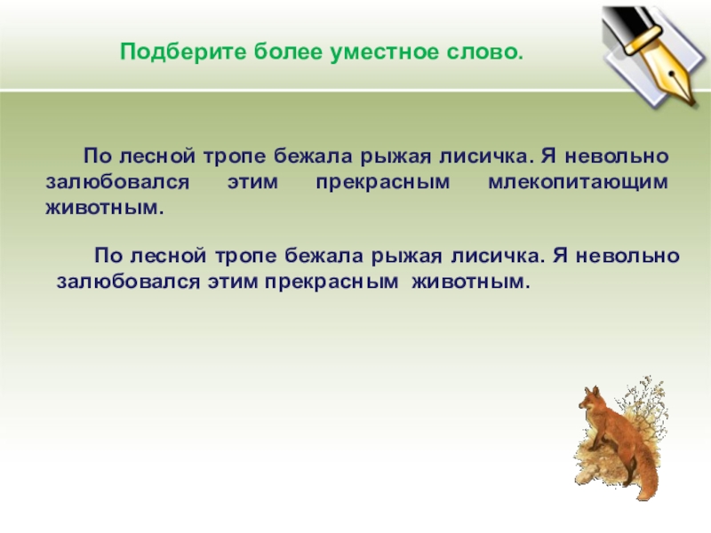 Презентация по развитию речи на тему Учимся писать изложение (2 класс) Подберите более уместное слово. По лесной тропе бежала рыжая лисичка. Подберите более уместное слово. По лесной тропе бежала рыжая лисичка. Я невольно залюбовался этим прекрасным