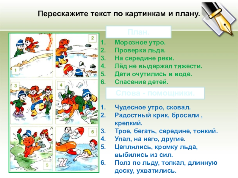 Презентация по развитию речи на тему Учимся писать изложение (2 класс) Перескажите текст по картинкам и плану.План.Морозное утро.Проверка льда.На середине реки.Лёд не Перескажите текст по картинкам и плану.План.Морозное утро.Проверка льда.На середине реки.Лёд не выдержал тяжести.Дети очутились в воде.Спасение детей.Слова