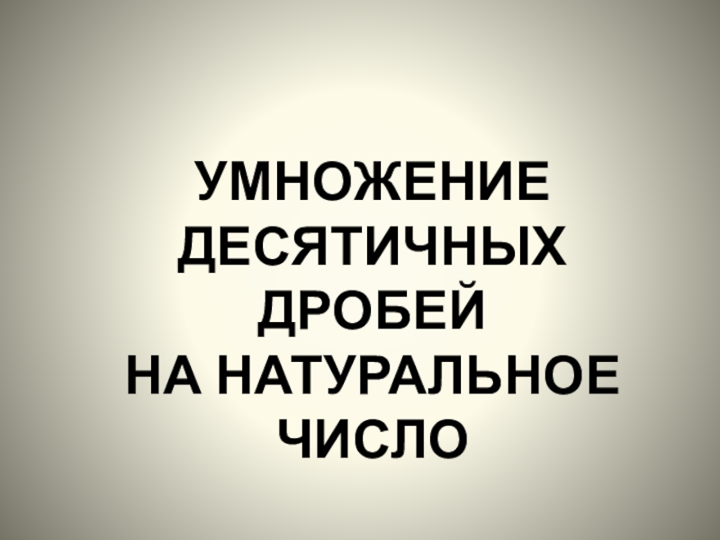 Презентация по математике на тему Умножение десятичных дробей 5 класс УМНОЖЕНИЕ ДЕСЯТИЧНЫХ ДРОБЕЙ НА НАТУРАЛЬНОЕ ЧИСЛО УМНОЖЕНИЕ ДЕСЯТИЧНЫХ ДРОБЕЙ НА НАТУРАЛЬНОЕ ЧИСЛО