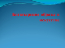 Презентация по музыке на тему Богатырские образы в искусстве