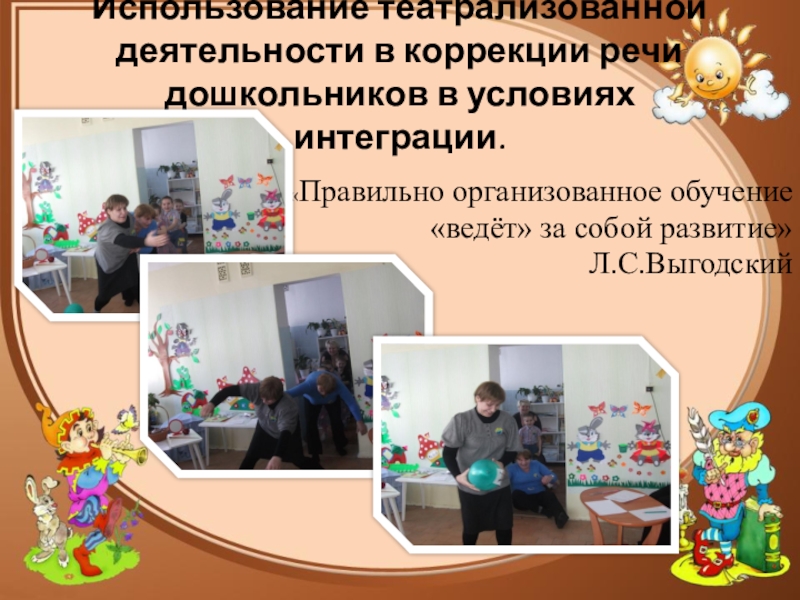 Презентация к докладу на тему Использование театрализованной деятельности в коррекции речи дошкольников в условиях интеграции Использование театрализованной деятельности в коррекции речи дошкольников в условиях интеграции. Использование театрализованной деятельности в коррекции речи дошкольников в условиях интеграции. «Правильно организованное обучение «ведёт» за собой