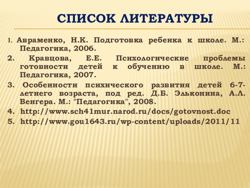 Готовность к школьному обучению Список литературы1. Авраменко, Н.К. Подготовка ребенка к школе. М.: Педагогика, 2006. 2. Список литературы1. Авраменко, Н.К. Подготовка ребенка к школе. М.: Педагогика, 2006. 2. Кравцова, Е.Е. Психологические проблемы готовности детей