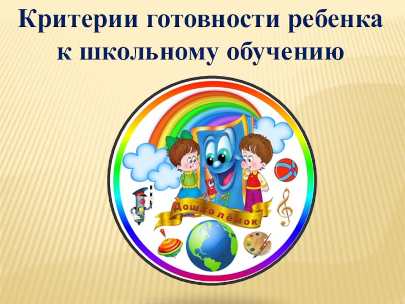 Готовность к школьному обучению Критерии готовности ребенка к школьному обучению Критерии готовности ребенка к школьному обучению