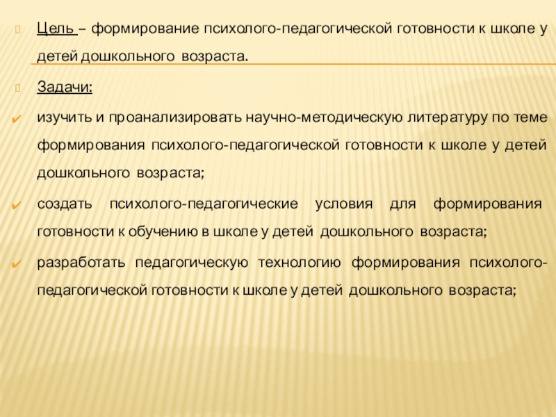Готовность к школьному обучению Цель – формирование психолого-педагогической готовности к школе у детей дошкольного возраста.Задачи:изучить Цель – формирование психолого-педагогической готовности к школе у детей дошкольного возраста.Задачи:изучить и проанализировать научно-методическую литературу по теме