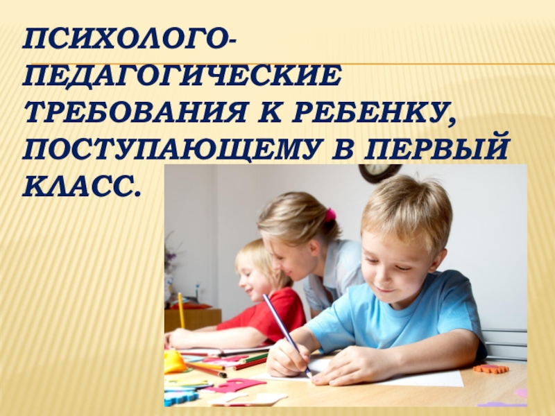 Готовность к школьному обучению Психолого-педагогические требования к ребенку, поступающему в первый класс. Психолого-педагогические требования к ребенку, поступающему в первый класс.