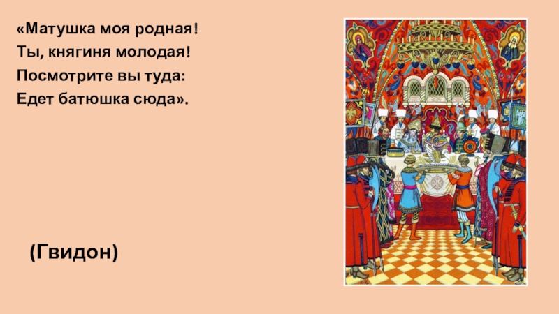 «Матушка моя родная!Ты, княгиня молодая!Посмотрите вы туда:Едет батюшка сюда». (Гвидон)