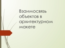 Презентация Взаимосвязь объектов в архитектурном макете
