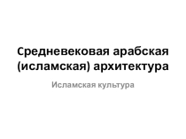 Презентация по мировой художественной культуре на тему Средневековая арабская (исламская) архитектура