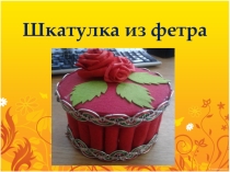 Презентация по технологии Шкатулка из фетра
