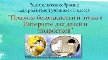 Презентация к разработке родительского собрания для родителей учащихся 5 класса Правила безопасности и этика в Интернете для детей и подростков