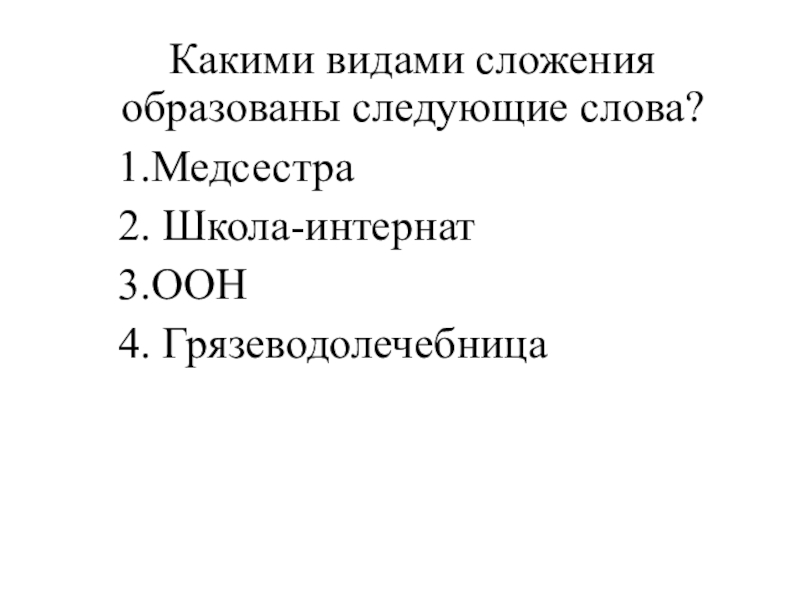Викторина по теме Морфемика и словообразование Какими видами сложения образованы следующие слова?1.Медсестра2. Школа-интернат3.ООН4. Грязеводолечебница Какими видами сложения образованы следующие слова?1.Медсестра2. Школа-интернат3.ООН4. Грязеводолечебница