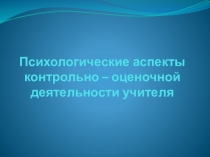 Презентация Психологические аспекты контрольно-оценочной деятельности учителя