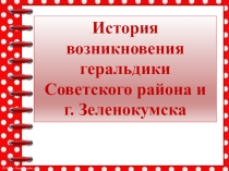Презентация История возникновения геральдики Советского района и города Зеленокумска