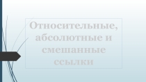 Относительные, абсолютныеи смешанные ссылки