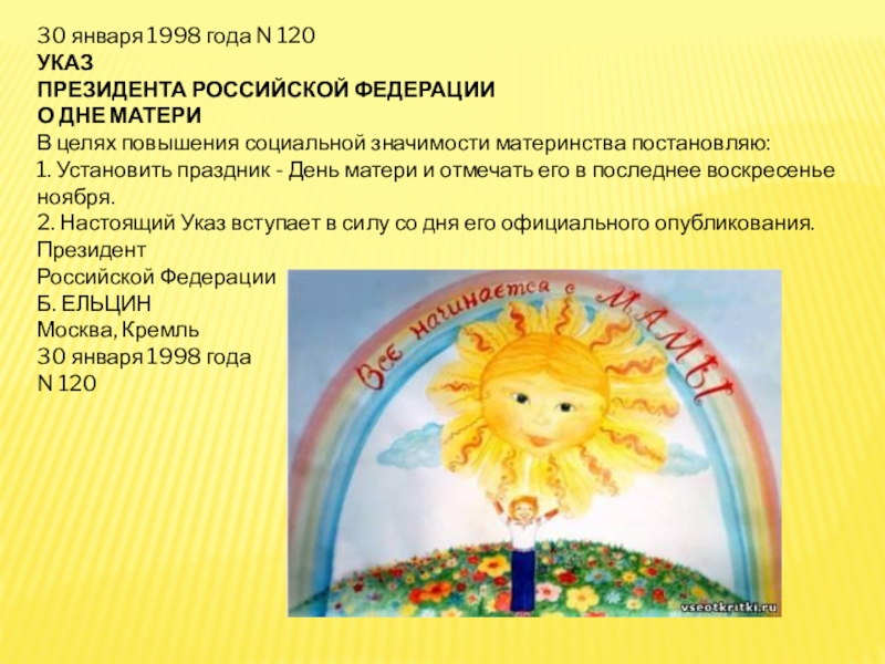 Презентации к Сборнику материалов День Матери (4 штуки для 5-8 классов) 30 января 1998 года N 120УКАЗ ПРЕЗИДЕНТА РОССИЙСКОЙ ФЕДЕРАЦИИО ДНЕ МАТЕРИВ целях повышения социальной значимости 30 января 1998 года N 120УКАЗ ПРЕЗИДЕНТА РОССИЙСКОЙ ФЕДЕРАЦИИО ДНЕ МАТЕРИВ целях повышения социальной значимости материнства постановляю:1. Установить праздник - День
