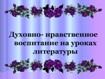 Презентация по теме Духовно- нравственное воспитание на уроках литературы