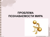 Презентация к уроку по обществознанию на тему Проблема познаваемости мира