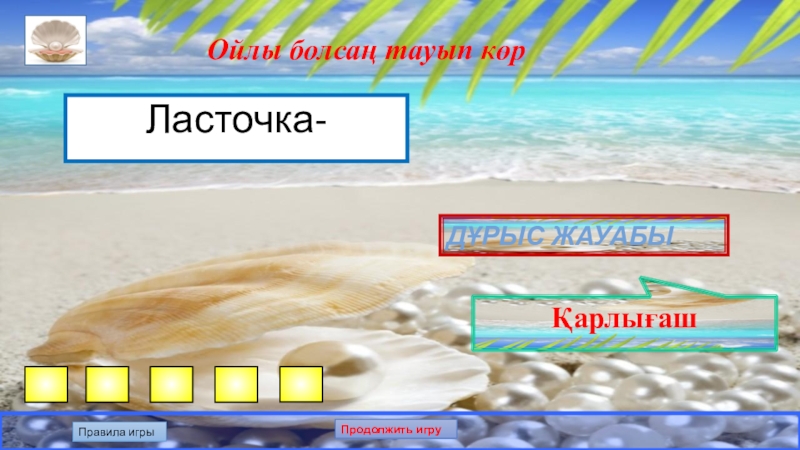 Презентация по казахскому языку на тему: Білгенге маржан. Интеллектуальная игра. Ойлы болсаң тауып көрЛасточка-Дұрыс жауабыҚарлығашПравила игрыПродолжить игру Ойлы болсаң тауып көрЛасточка-Дұрыс жауабыҚарлығашПравила игрыПродолжить игру