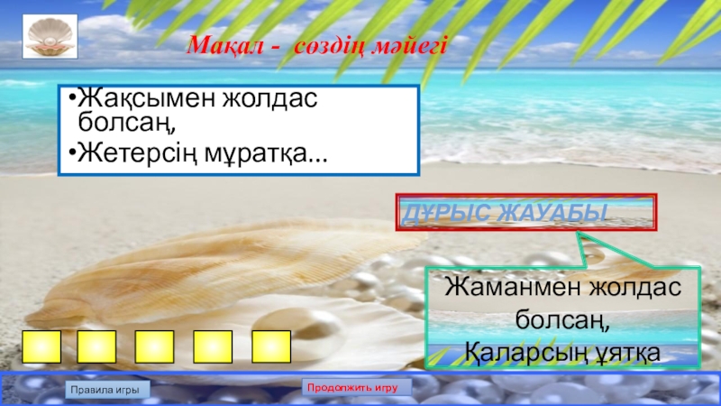 Презентация по казахскому языку на тему: Білгенге маржан. Интеллектуальная игра. Мақал - сөздің мәйегіЖақсымен жолдас болсаң, Жетерсің мұратқа... Дұрыс жауабыЖаманмен жолдас болсаң, Қаларсың ұятқаПравила игрыПродолжить игру Мақал - сөздің мәйегіЖақсымен жолдас болсаң, Жетерсің мұратқа... Дұрыс жауабыЖаманмен жолдас болсаң, Қаларсың ұятқаПравила игрыПродолжить игру