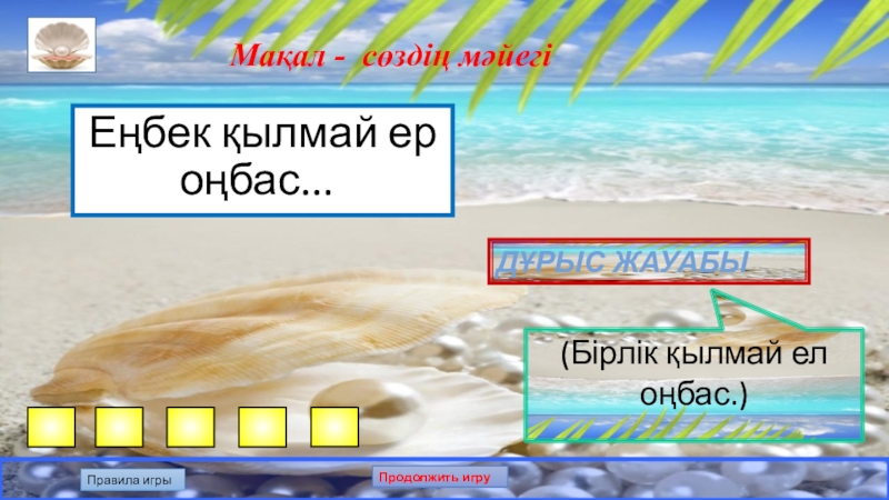 Презентация по казахскому языку на тему: Білгенге маржан. Интеллектуальная игра. Мақал - сөздің мәйегіЕңбек қылмай ер оңбас... Дұрыс жауабы(Бірлік қылмай ел оңбас.)Правила игрыПродолжить игру Мақал - сөздің мәйегіЕңбек қылмай ер оңбас... Дұрыс жауабы(Бірлік қылмай ел оңбас.)Правила игрыПродолжить игру