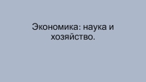 Презентация о обществознанию на тему Экономика:наука и хозяйство